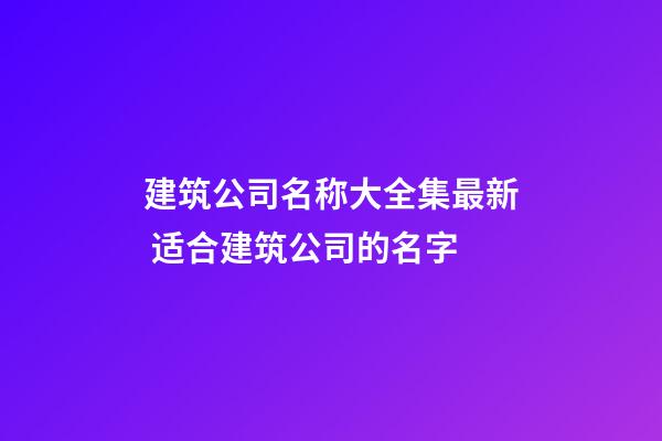 建筑公司名称大全集最新 适合建筑公司的名字-第1张-公司起名-玄机派